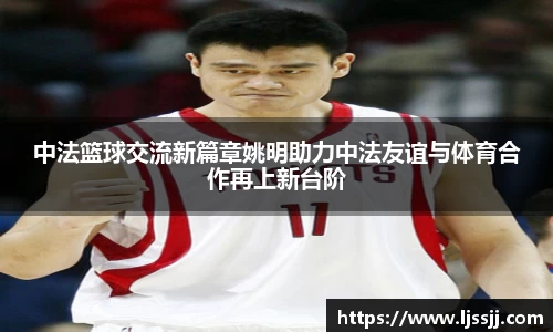 中法篮球交流新篇章姚明助力中法友谊与体育合作再上新台阶