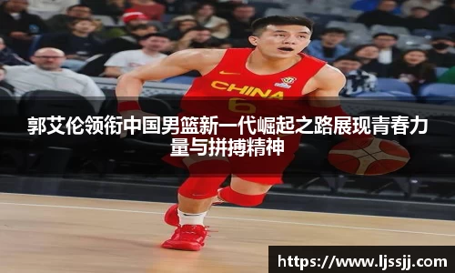 郭艾伦领衔中国男篮新一代崛起之路展现青春力量与拼搏精神