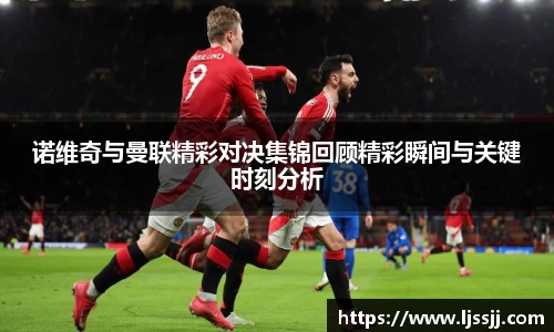 诺维奇与曼联精彩对决集锦回顾精彩瞬间与关键时刻分析